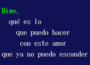 Dime,
qu es lo
que puedo hacer
con este amor

que ya no puedo esconder