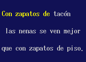 Con zapatos de tacdn
las nenas se ven mejor

que con zapatos de piso.