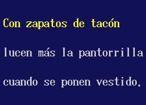 Con zapatos de tacdn
lucen mas la pantorrilla

cuando se ponen vestido.