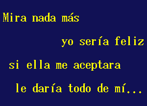 Mira nada m s

yo serfa feliz

si ella me aceptara

le darfa todo de mi...