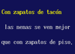 Con zapatos de tacdn
las nenas se ven mejor

que con zapatos de piso.