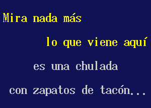 Mira nada m s

lo que viene aquf

es una chulada

con zapatos de tacdn...