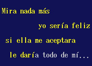 Mira nada m s

yo serfa feliz

si ella me aceptara

le darfa todo de mi...