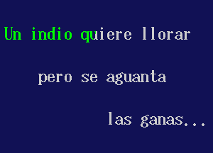 Un indio quiere llorar

pero se aguanta

las ganas...