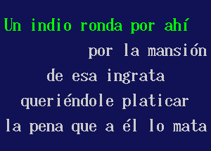 Un indio ronda por ahf
por la mansidn
de esa ingrata
queri nd0le platicar
la pena que a 1 10 mata