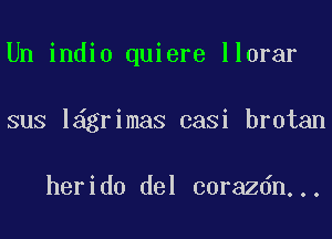 Un indio quiere llorar
sus l grimaS casi brotan

herido del corazdn...