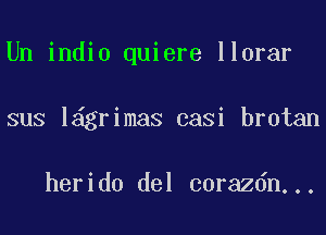 Un indio quiere llorar
sus l grimaS casi brotan

herido del corazdn...