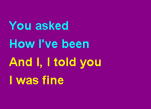 You asked
How I've been

And I, ltold you
I was fine