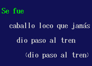 Se fue

caballo loco que jam s

dio paso a1 tren

(dio paso al tren)