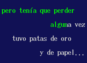 pero tenfa que perder

alguna vez

tuvo patas de oro

y de papal...