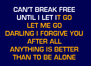 CAN'T BREAK FREE
UNTIL I LET IT GO
LET ME GO
DARLING I FORGIVE YOU
AFTER ALL
ANYTHING IS BETTER
THAN TO BE ALONE