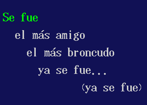 Se fue
el m6s amigo

el m s broncudo
ya se fue...
(ya se fue)