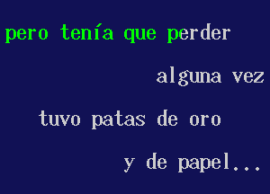 pero tenfa que perder

alguna vez

tuvo patas de oro

y de papal...