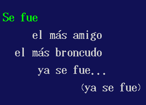 Se fue
el m s amigo

el m s broncudo
ya se fue...
(ya se fue)