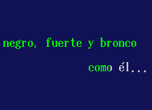 negro, fuerte y bronco

como 1...