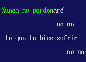 Nunca me perdonar

n0 no
lo que le hice sufrir

n0 n0