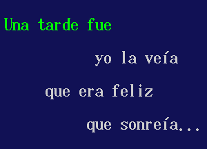 Una tarde fue

yo la vefa

que era feliz

que sonrefa...