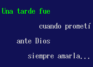 Una tarde fue

cuando prometf

ante Dios

siempre amarla...