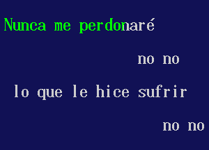 Nunca me perdonar

n0 no
lo que le hice sufrir

n0 n0