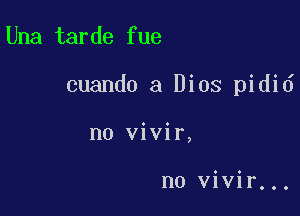 Una tarde fue

cuando a Dios pidid

n0 vivir,

no vivir...