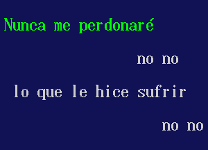 Nunca me perdonar

n0 no
lo que le hice sufrir

n0 n0