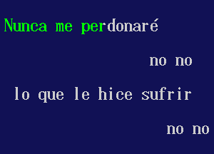 Nunca me perdonar

n0 no
lo que le hice sufrir

n0 n0