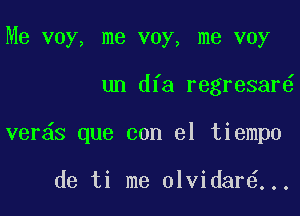 Me voy, me voy, me voy

un dfa regresar

ver s que con el tiempo

de ti me olvidar ...