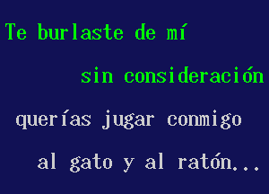 Te burlaste de mi

sin consideracidn

querfas jugar conmigo

al gato y al ratdn...