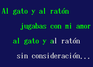 Al gato y al ratdn

jugabas con mi amor

31 gato y al ratdn

sin consideracidn...