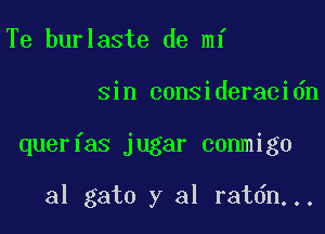 Te burlaste de mi

sin consideracidn

querfas jugar conmigo

al gato y al ratdn...