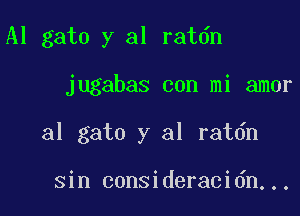 Al gato y al ratdn

jugabas con mi amor

31 gato y al ratdn

sin consideracidn...