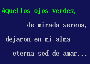 Aquellos ojos verdes,

de mirada serena,

dejaron en mi alma

eterna sed de amar...