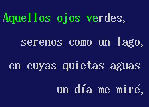 Aquellos ojos verdes,

serenos como un Iago,
en cuyas quietas aguas

un dfa me mir ,