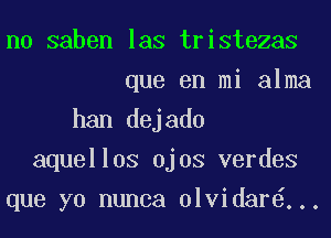 n0 saben las tristezas
que en mi alma
han dejado
aquellos Ojos verdes
que yo nunca olvidar ...