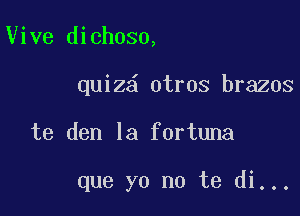 Vive dichoso,

quiz otros brazos

te den la fortuna

que yo no te di...