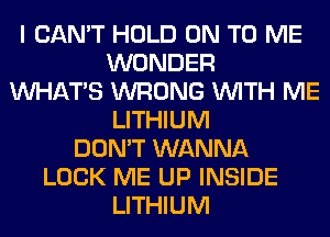 I CAN'T HOLD ON TO ME
WONDER
WHATS WRONG WITH ME
LITHIUM
DON'T WANNA
LOCK ME UP INSIDE
LITHIUM