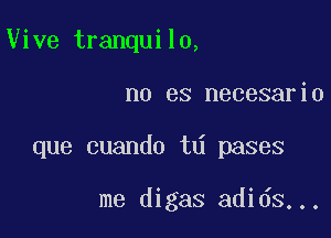 Vive tranquilo,

no es necesario

que cuando td pases

me digas adids...