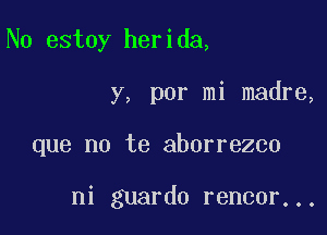 N0 estoy herida,

y, por mi madre,

que no te aborrezco

ni guardo rencor...