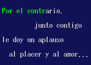 Por el contrario,

junto contigo

le doy un aplauso

al placer y al amor...