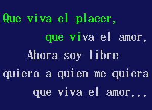 Que viva el placer,
que viva el amor.

Ahora soy libre
quiero a quien me quiera
que viva el amor...