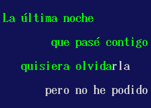 La ltima noche
que pas contigo

quisiera olvidarla

pero no he podido