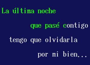 La ltima noche

que pas contigo

tengo que olvidarla

por mi bien...