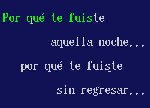 Por qu te fuiste

aquella noche...

por qu6 te fuiste

sin regresar...