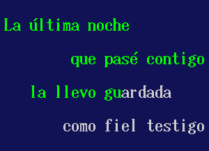 La ltima noche

que pas contigo

la llevo guardada

como fiel testigo