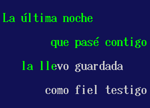 La ltima noche

que pas contigo

la llevo guardada

como fiel testigo