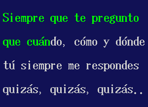 Siempre que te pregunto
que cu nd0, cdmo y ddnde
td Siempre me respondes

quiz S, quiz S, quiz S..