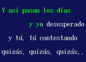 Y asf pasan los dfas

y yo desesperado

y t , td contestando

quiz s, quiz6s, quiz s.,