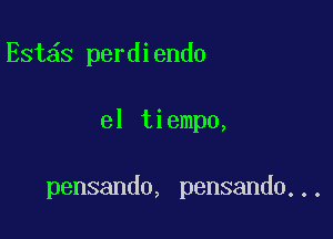 Est s perdiendo

el tiempo,

pensando, pensando...