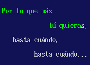 Par lo que m s

td quieras,
hasta cu nd0,

hasta cu nd0...