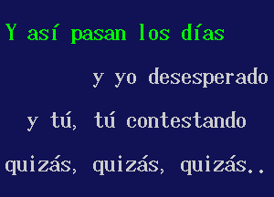 Y asf pasan los dfas

y yo desesperado

y t , td contestando

quiz s, quiz6s, quiz s.,